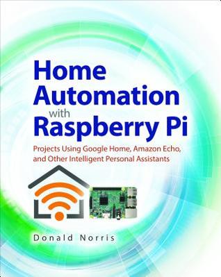 Home Automation with Raspberry Pi: Projects Using Google Home, Amazon Echo, and Other Intelligent Personal Assistants (PDF Instant Download)
