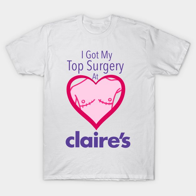I got my top surgery at Claire‚àö¬¢¬¨√Ñ¬¨√¥s T-Shirt