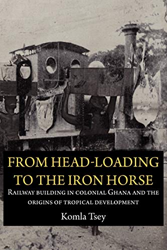 From Head-Loading to the Iron Horse: Railway building in colonial Ghana and the origins of tropical development  Edition (PDF Instant Download)
