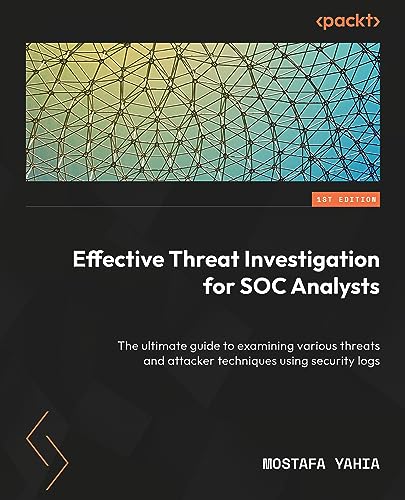 Effective Threat Investigation for SOC Analysts: The ultimate guide to examining various threats and attacker techniques using security logs
