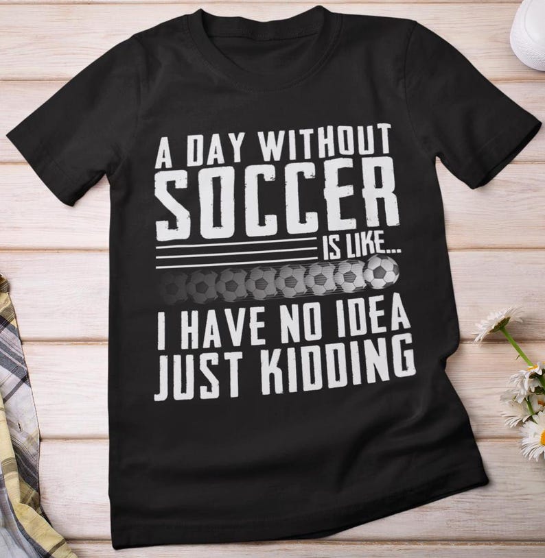 Soccer Shirt, A Day Without Soccer Is Like I Have No Idea Just Kidding Soccer Players Funny Quote ShirtSoccer Shirt, A Day Without Soccer Is Like I Have No Idea Just Kidding Soccer Players Funny Quote Shirt For Men And Women